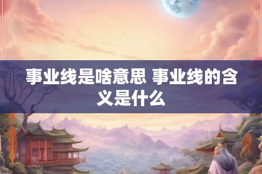 事业线是啥意思 事业线的含义是什么 事业线是啥意思 事业线的含义是什么