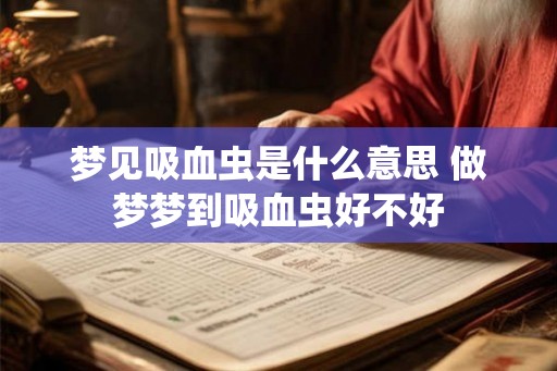 梦见吸血虫是什么意思 做梦梦到吸血虫好不好 梦见吸血虫是什么意思 做梦梦到吸血虫好不好