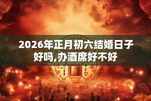 2026年正月初六结婚日子好吗,办酒席好不好