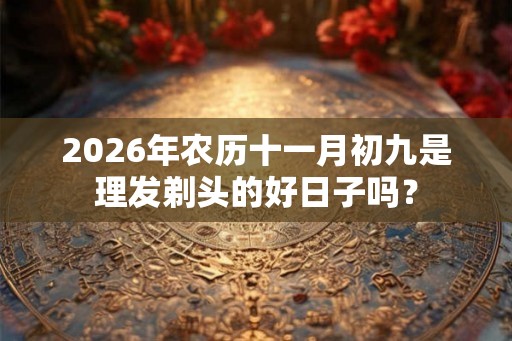 2026年农历十一月初九是理发剃头的好日子吗？