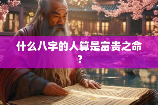 什么八字的人算是富贵之命？