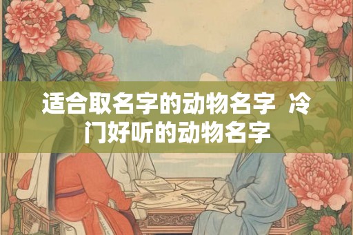 适合取名字的动物名字  冷门好听的动物名字
