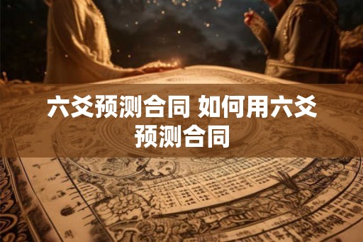 六爻预测合同 如何用六爻预测合同 六爻预测合同 如何用六爻预测合同