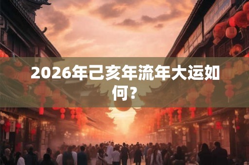 2026年己亥年流年大运如何？