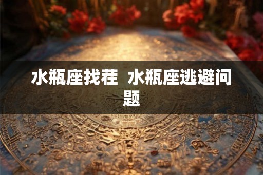 水瓶座找茬  水瓶座逃避问题