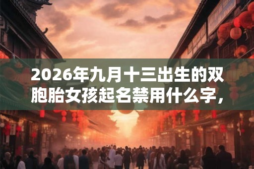 2026年九月十三出生的双胞胎女孩起名禁用什么字,五行属什么 2026年九月十三出生的双胞胎女孩起名禁用什么字,五行属什么