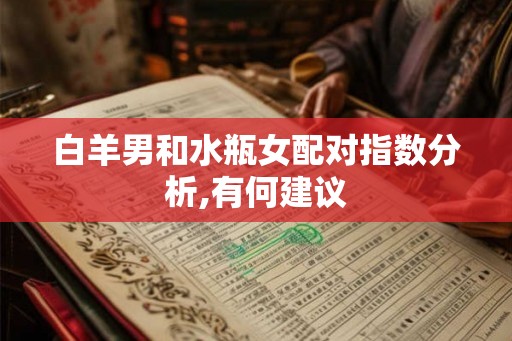 白羊男和水瓶女配对指数分析,有何建议 白羊男和水瓶女配对指数分析,有何建议