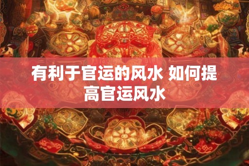 有利于官运的风水 如何提高官运风水