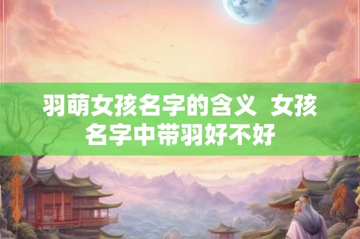 羽萌女孩名字的含义  女孩名字中带羽好不好