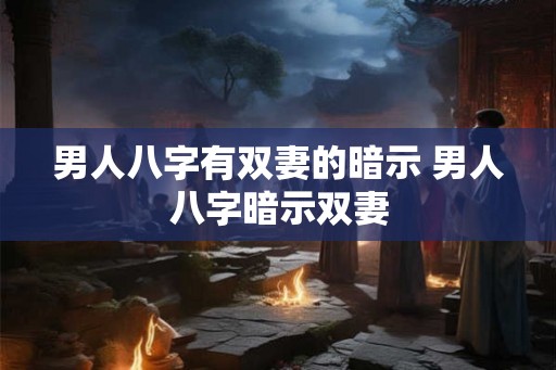 男人八字有双妻的暗示 男人八字暗示双妻