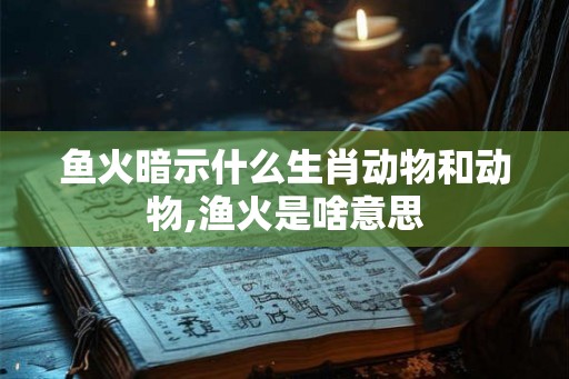 鱼火暗示什么生肖动物和动物,渔火是啥意思
