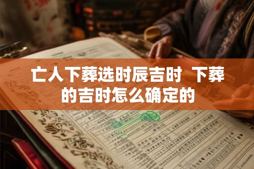 亡人下葬选时辰吉时  下葬的吉时怎么确定的