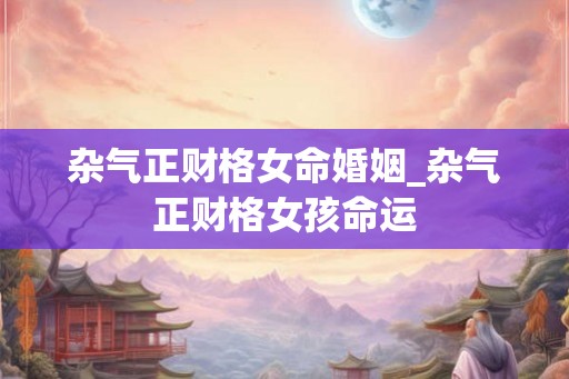 杂气正财格女命婚姻_杂气正财格女孩命运