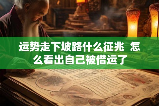 运势走下坡路什么征兆  怎么看出自己被借运了