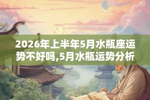 2026年上半年5月水瓶座运势不好吗,5月水瓶运势分析