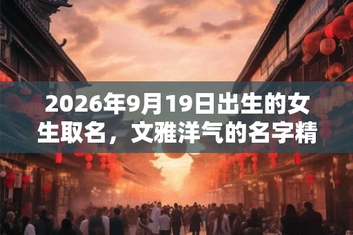 2026年9月19日出生的女生取名，文雅洋气的名字精选