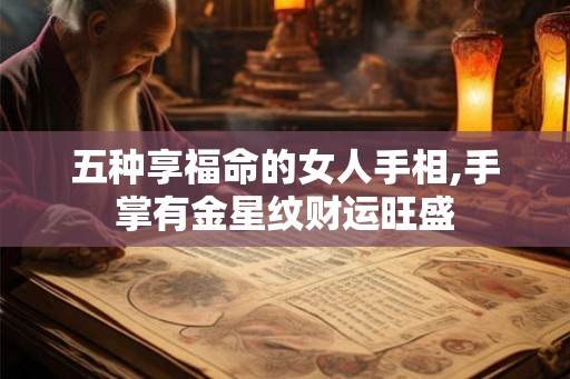五种享福命的女人手相,手掌有金星纹财运旺盛