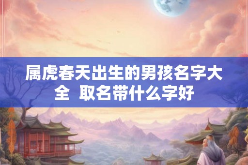 属虎春天出生的男孩名字大全  取名带什么字好