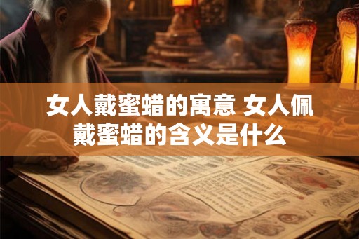 女人戴蜜蜡的寓意 女人佩戴蜜蜡的含义是什么