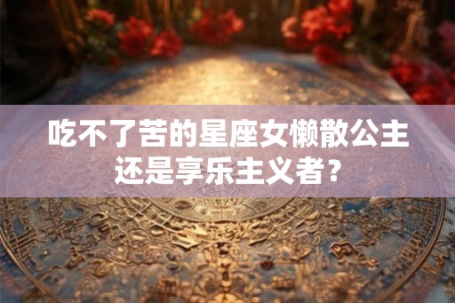 吃不了苦的星座女懒散公主还是享乐主义者？