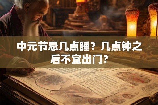 中元节忌几点睡？几点钟之后不宜出门？