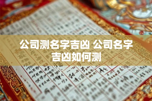 公司测名字吉凶 公司名字吉凶如何测