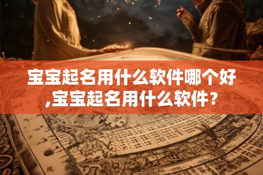 宝宝起名用什么软件哪个好,宝宝起名用什么软件? 宝宝起名用什么软件哪个好,宝宝起名用什么软件?