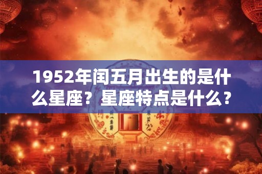 1952年闰五月出生的是什么星座？星座特点是什么？