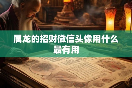 属龙的招财微信头像用什么最有用