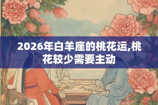 2026年白羊座的桃花运,桃花较少需要主动