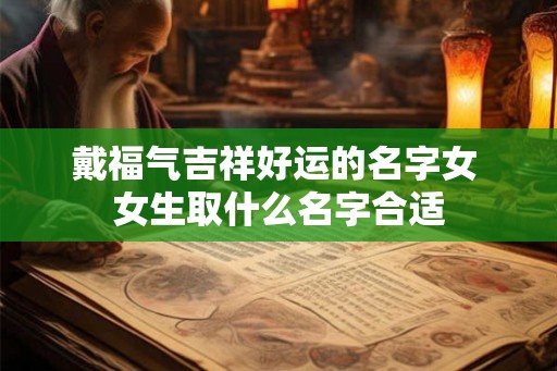 戴福气吉祥好运的名字女 女生取什么名字合适