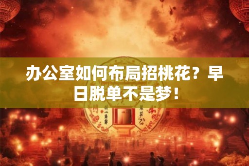 办公室如何布局招桃花？早日脱单不是梦！