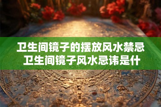 卫生间镜子的摆放风水禁忌 卫生间镜子风水忌讳是什么