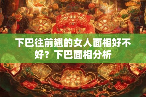 下巴往前翘的女人面相好不好？下巴面相分析