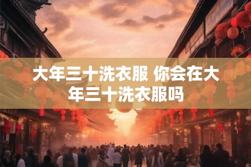 大年三十洗衣服 你会在大年三十洗衣服吗 大年三十洗衣服 你会在大年三十洗衣服吗
