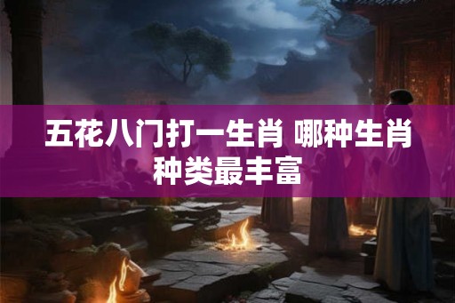 五花八门打一生肖 哪种生肖种类最丰富