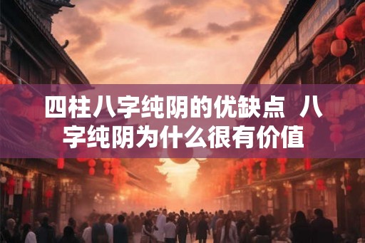 四柱八字纯阴的优缺点 八字纯阴为什么很有价值 四柱八字纯阴的优缺点 八字纯阴为什么很有价值