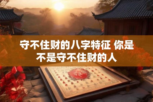 守不住财的八字特征 你是不是守不住财的人