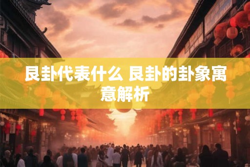 艮卦代表什么 艮卦的卦象寓意解析 艮卦代表什么 艮卦的卦象寓意解析