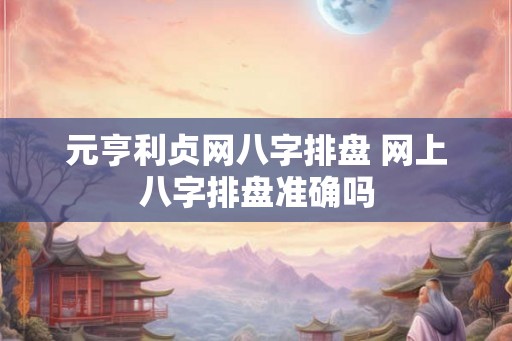 元亨利贞网八字排盘 网上八字排盘准确吗 元亨利贞网八字排盘 网上八字排盘准确吗