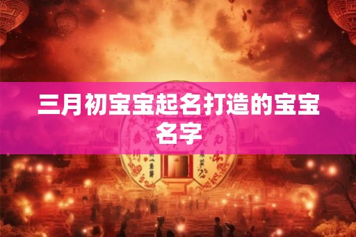 三月初宝宝起名打造的宝宝名字