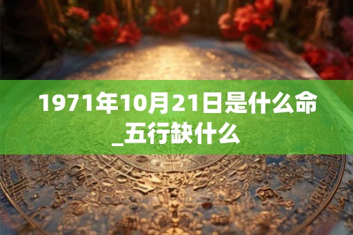 1971年10月21日是什么命_五行缺什么