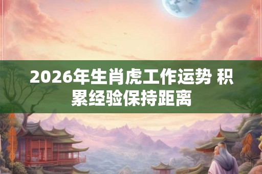 2026年生肖虎工作运势 积累经验保持距离
