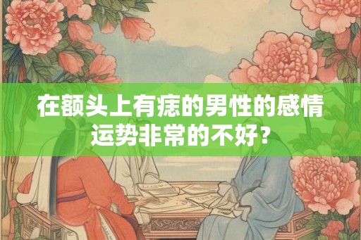 在额头上有痣的男性的感情运势非常的不好？