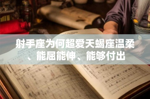 射手座为何超爱天蝎座温柔、能屈能伸、能够付出