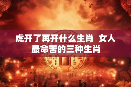 虎开了再开什么生肖 女人最命苦的三种生肖 虎开了再开什么生肖 女人最命苦的三种生肖
