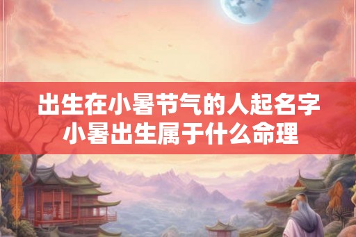 出生在小暑节气的人起名字 小暑出生属于什么命理