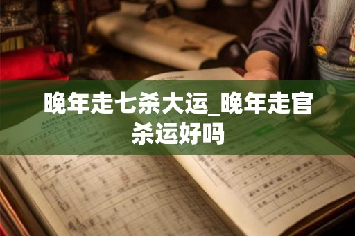 晚年走七杀大运_晚年走官杀运好吗