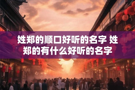 姓郑的顺口好听的名字 姓郑的有什么好听的名字