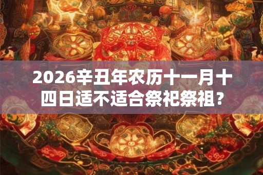 2026辛丑年农历十一月十四日适不适合祭祀祭祖？